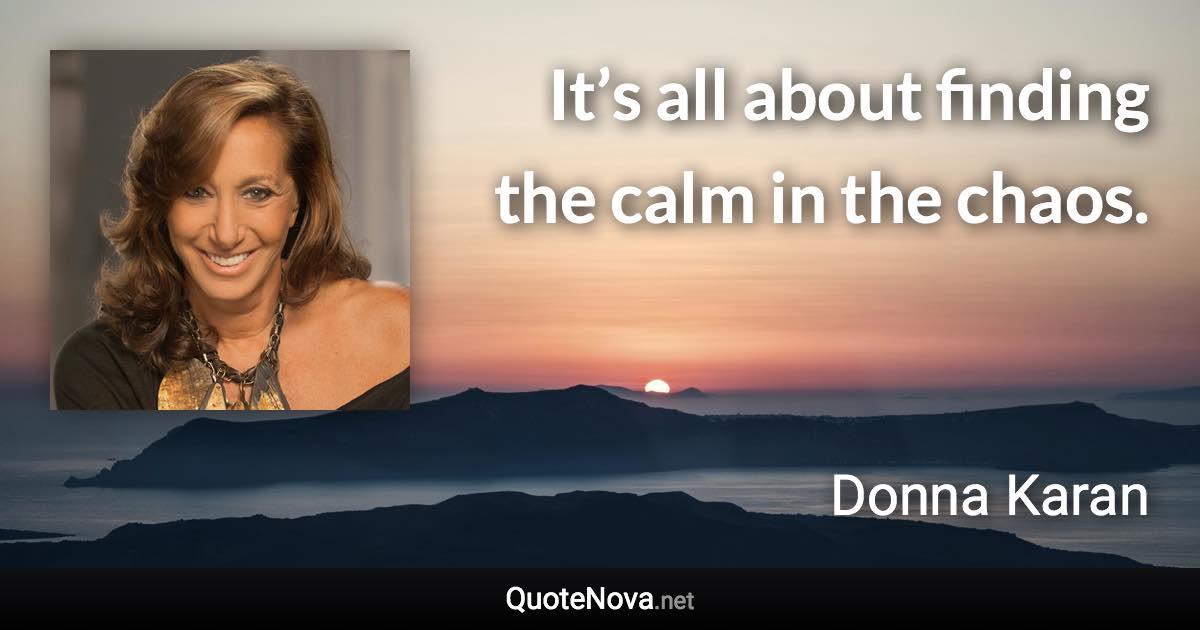 It’s all about finding the calm in the chaos. - Donna Karan quote