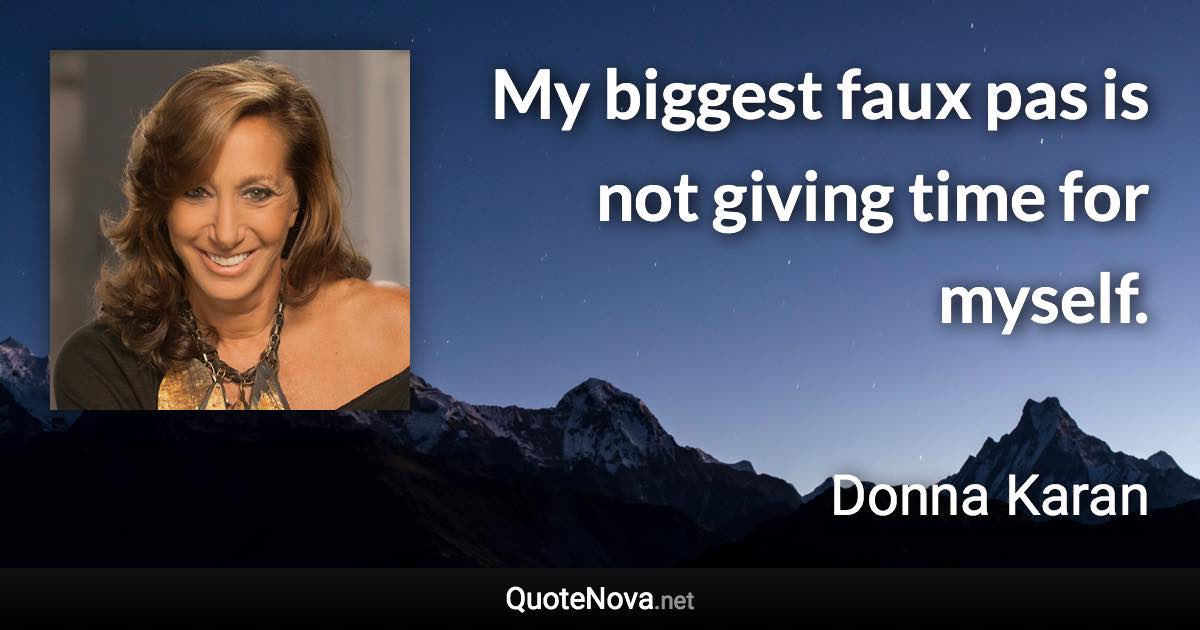 My biggest faux pas is not giving time for myself. - Donna Karan quote