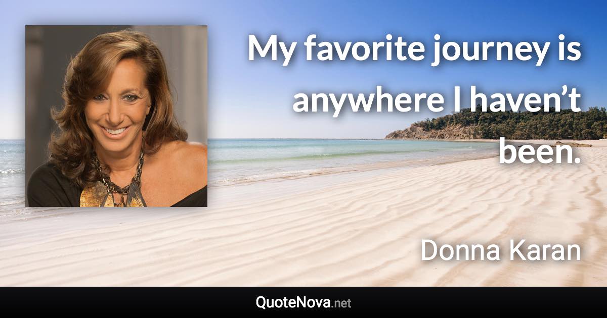 My favorite journey is anywhere I haven’t been. - Donna Karan quote