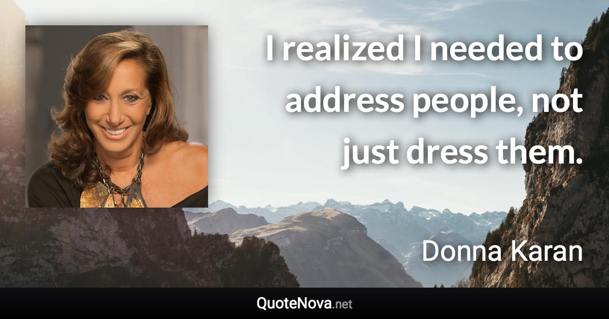 I realized I needed to address people, not just dress them. - Donna Karan quote
