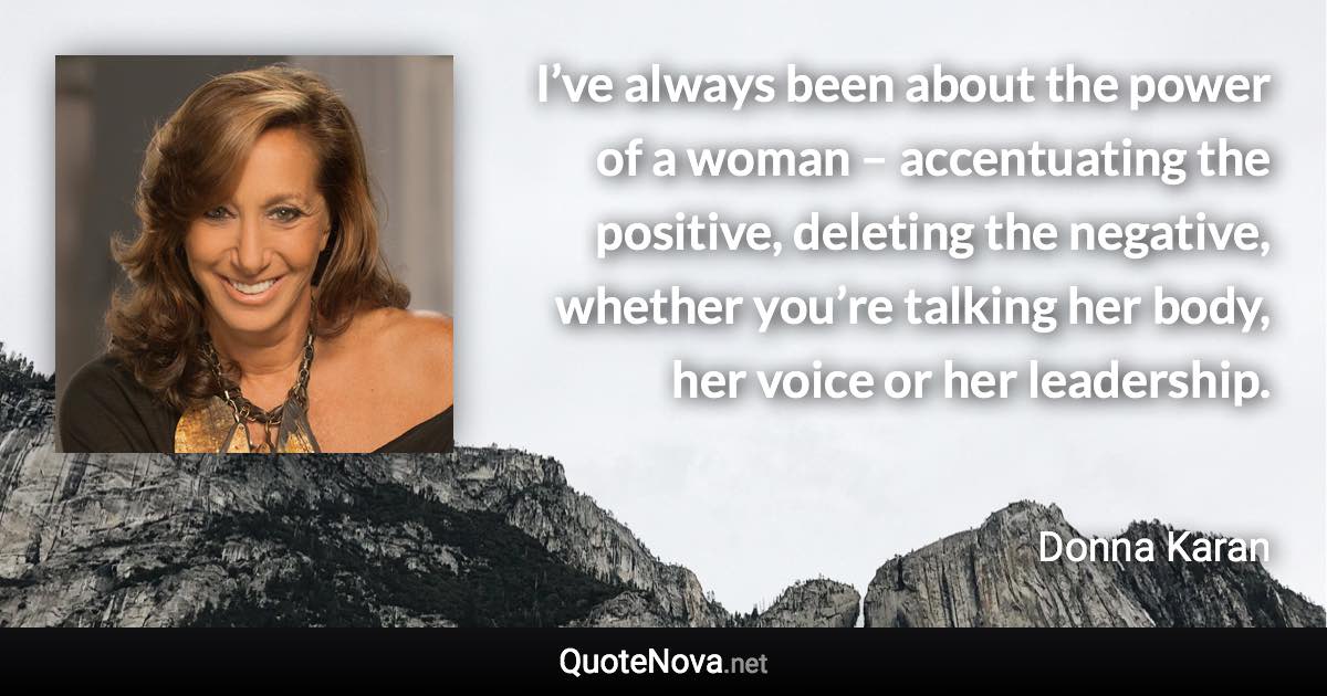 I’ve always been about the power of a woman – accentuating the positive, deleting the negative, whether you’re talking her body, her voice or her leadership. - Donna Karan quote