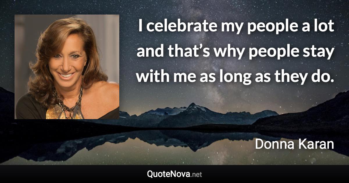 I celebrate my people a lot and that’s why people stay with me as long as they do. - Donna Karan quote