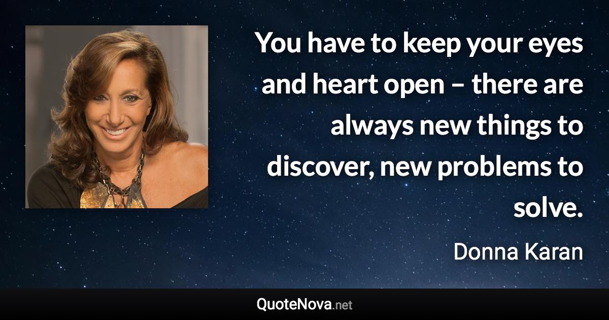 You have to keep your eyes and heart open – there are always new things to discover, new problems to solve. - Donna Karan quote