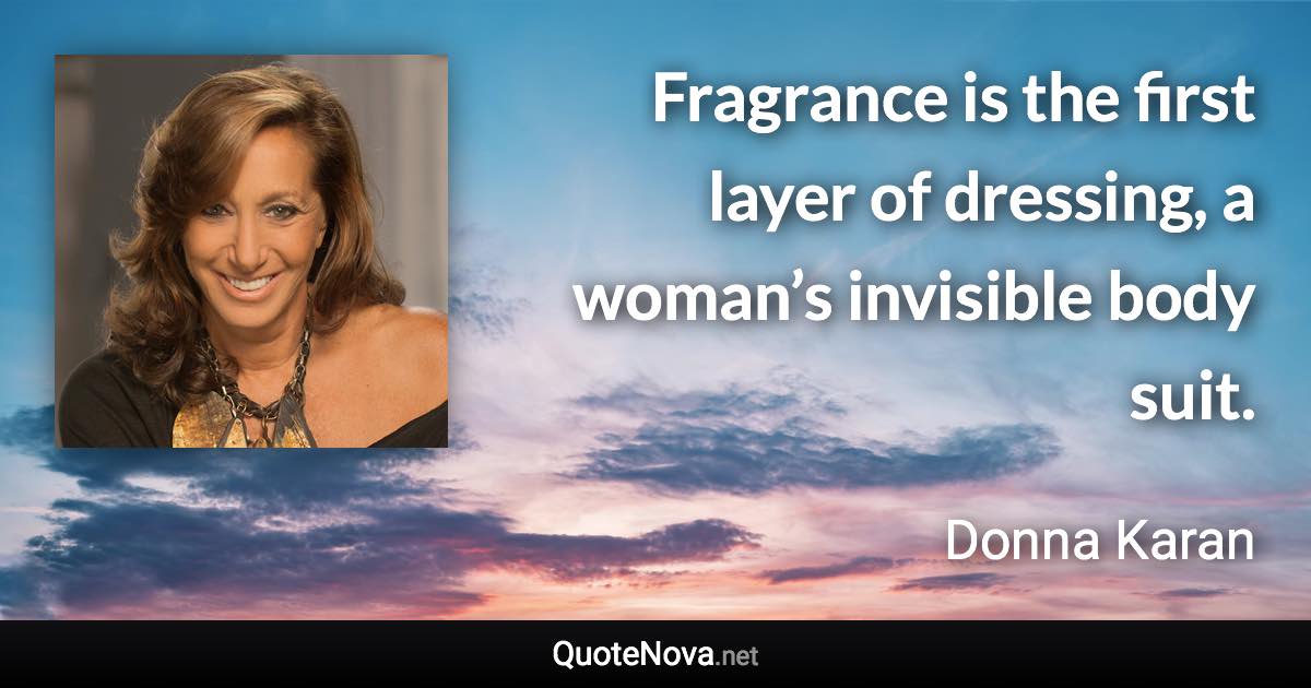 Fragrance is the first layer of dressing, a woman’s invisible body suit. - Donna Karan quote