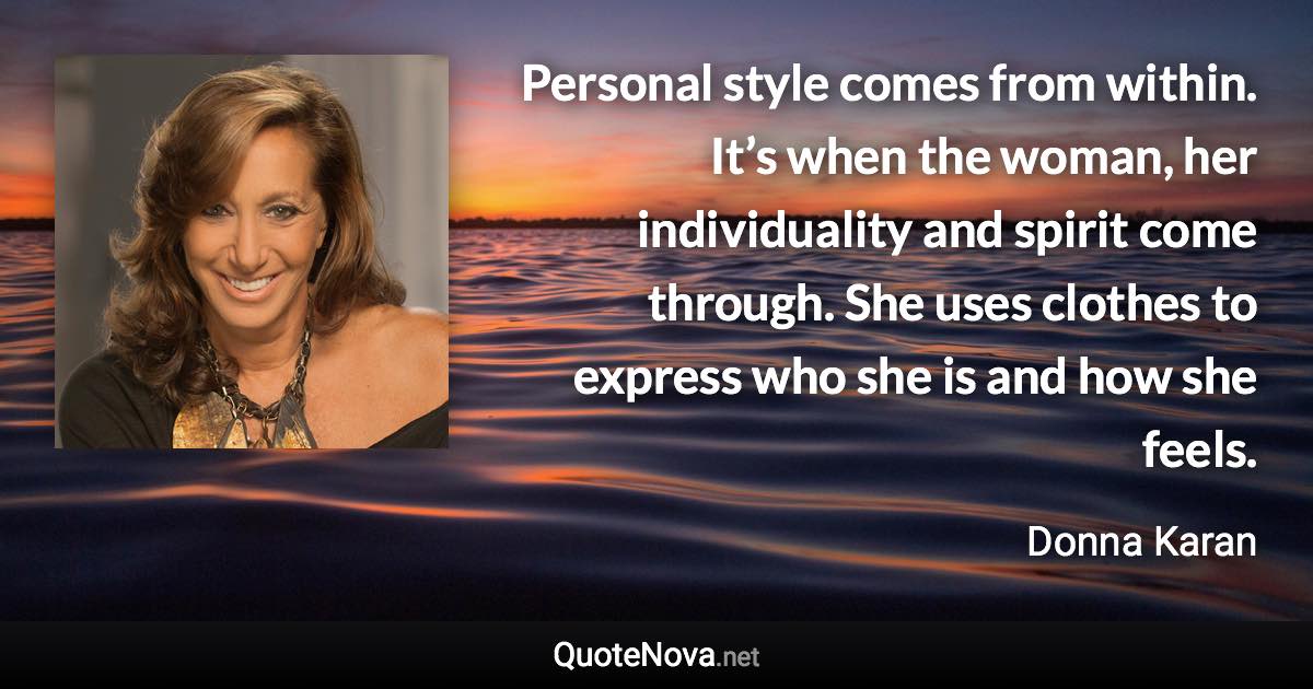 Personal style comes from within. It’s when the woman, her individuality and spirit come through. She uses clothes to express who she is and how she feels. - Donna Karan quote