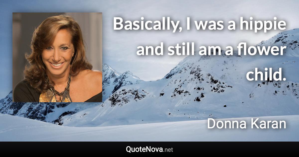 Basically, I was a hippie and still am a flower child. - Donna Karan quote