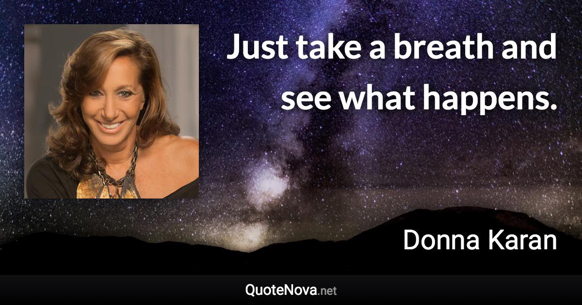 Just take a breath and see what happens. - Donna Karan quote
