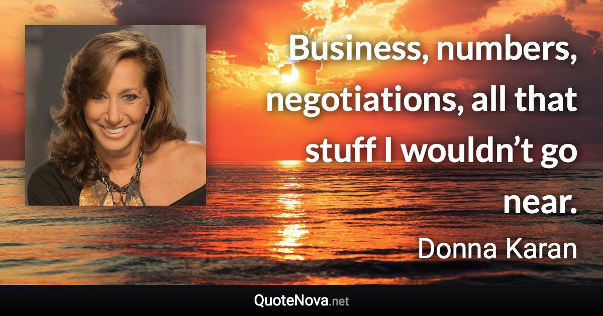 Business, numbers, negotiations, all that stuff I wouldn’t go near. - Donna Karan quote