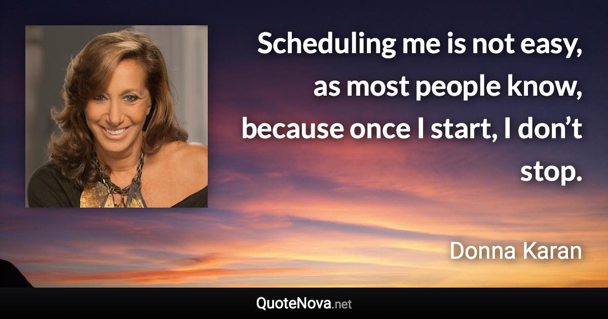 Scheduling me is not easy, as most people know, because once I start, I don’t stop. - Donna Karan quote