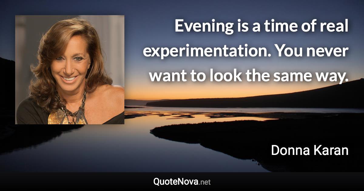 Evening is a time of real experimentation. You never want to look the same way. - Donna Karan quote