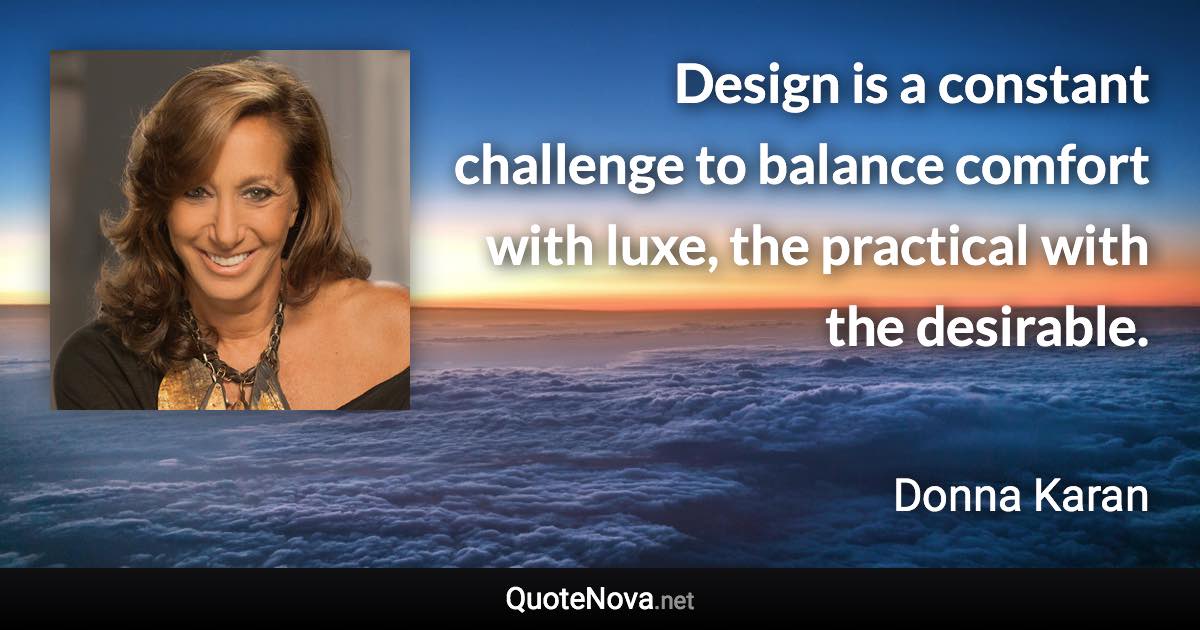 Design is a constant challenge to balance comfort with luxe, the practical with the desirable. - Donna Karan quote