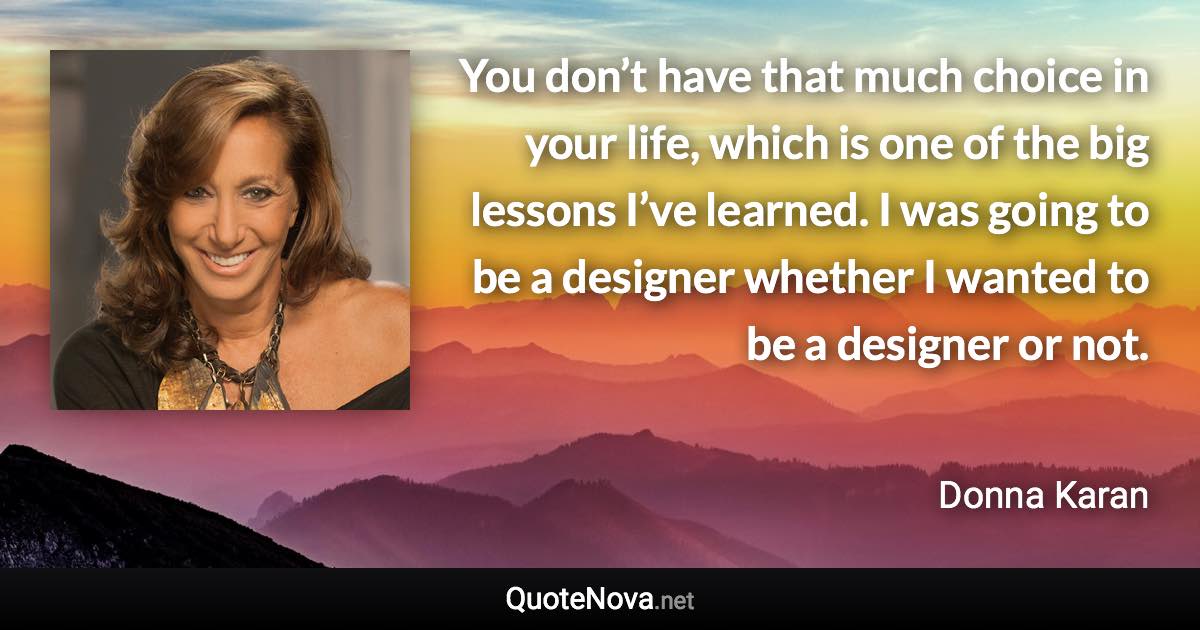 You don’t have that much choice in your life, which is one of the big lessons I’ve learned. I was going to be a designer whether I wanted to be a designer or not. - Donna Karan quote