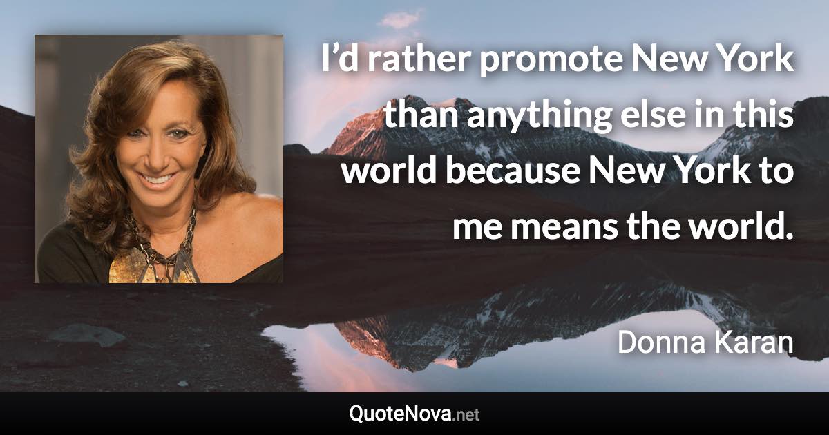 I’d rather promote New York than anything else in this world because New York to me means the world. - Donna Karan quote