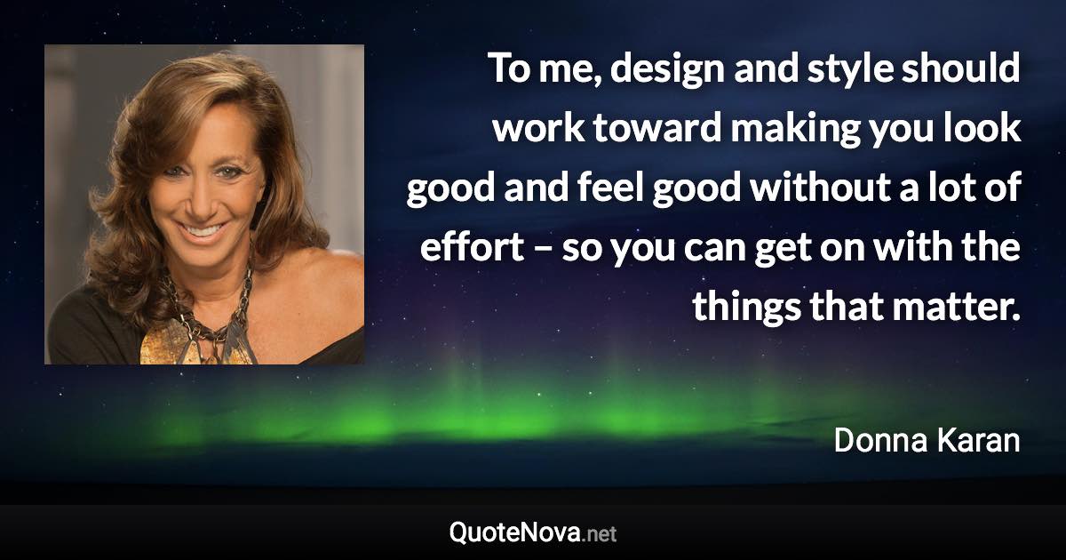 To me, design and style should work toward making you look good and feel good without a lot of effort – so you can get on with the things that matter. - Donna Karan quote