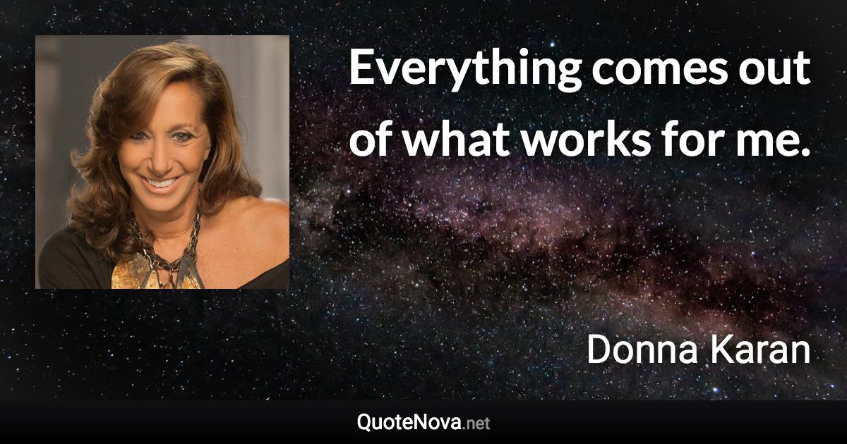 Everything comes out of what works for me. - Donna Karan quote