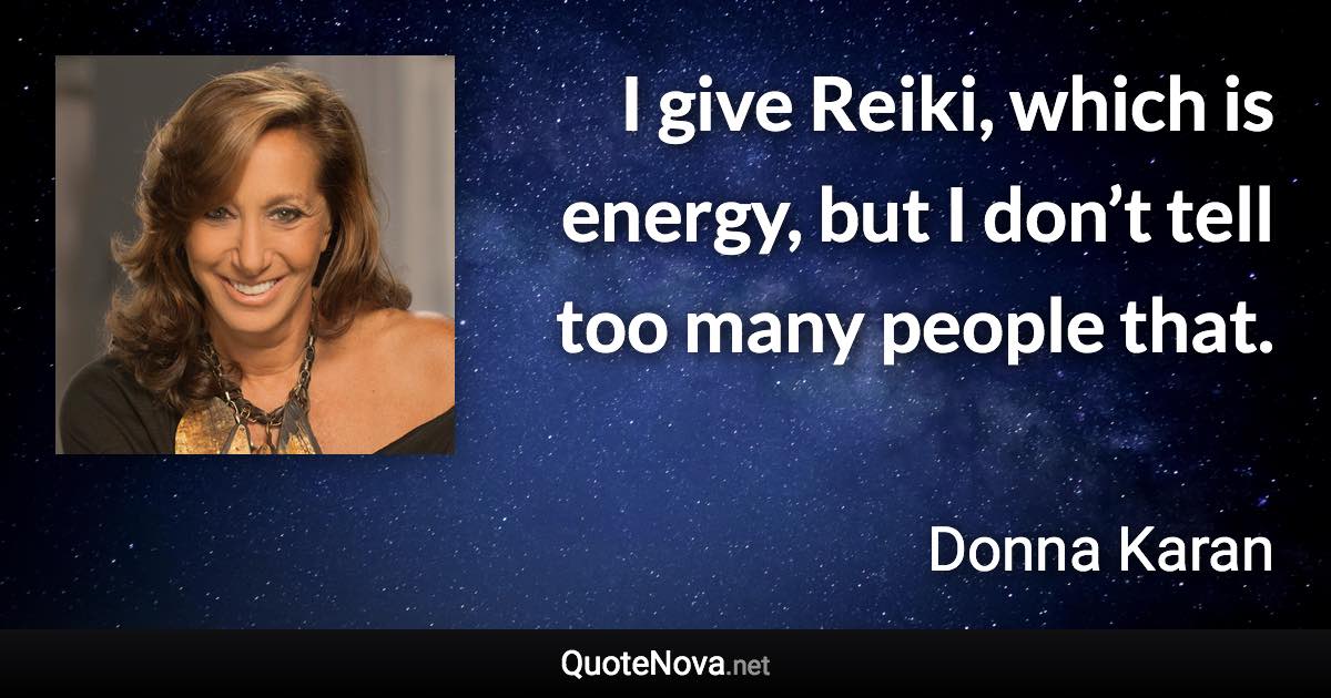 I give Reiki, which is energy, but I don’t tell too many people that. - Donna Karan quote