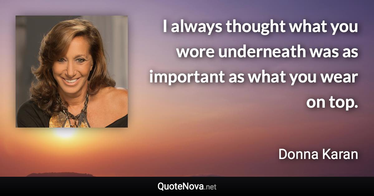 I always thought what you wore underneath was as important as what you wear on top. - Donna Karan quote