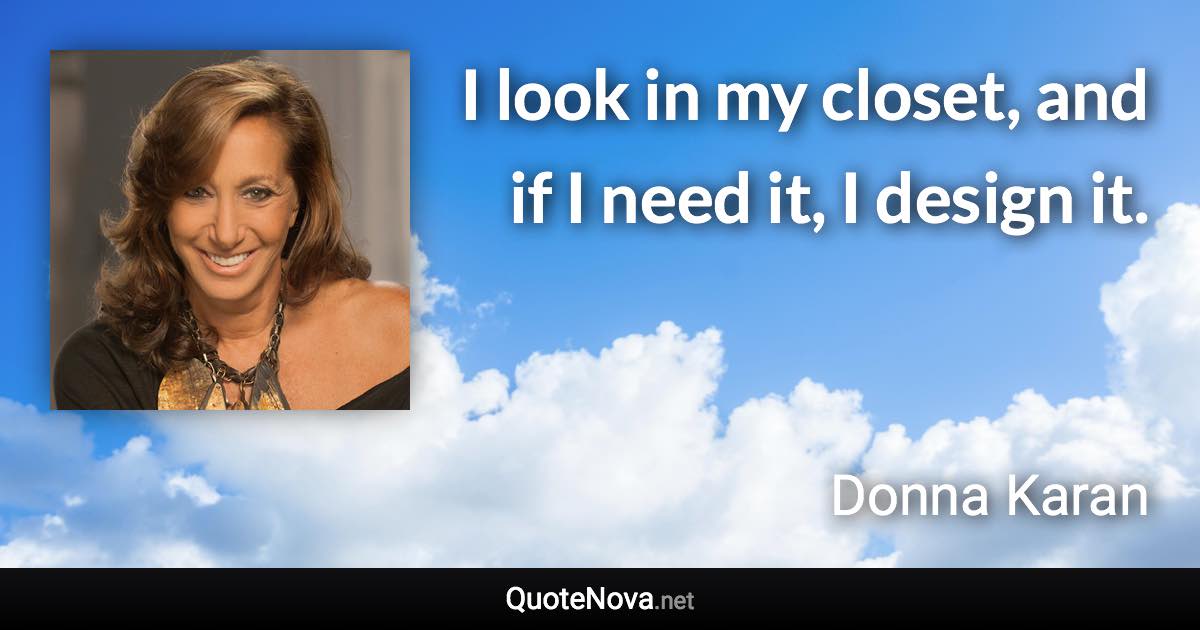 I look in my closet, and if I need it, I design it. - Donna Karan quote