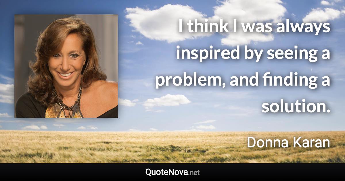 I think I was always inspired by seeing a problem, and finding a solution. - Donna Karan quote
