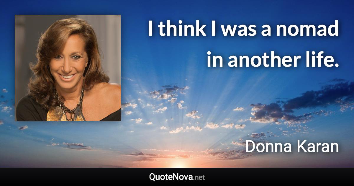 I think I was a nomad in another life. - Donna Karan quote