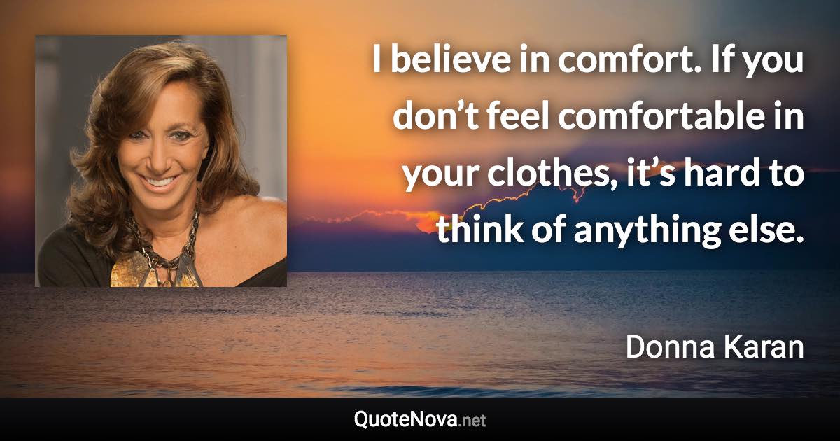 I believe in comfort. If you don’t feel comfortable in your clothes, it’s hard to think of anything else. - Donna Karan quote