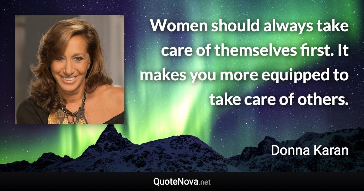 Women should always take care of themselves first. It makes you more equipped to take care of others. - Donna Karan quote