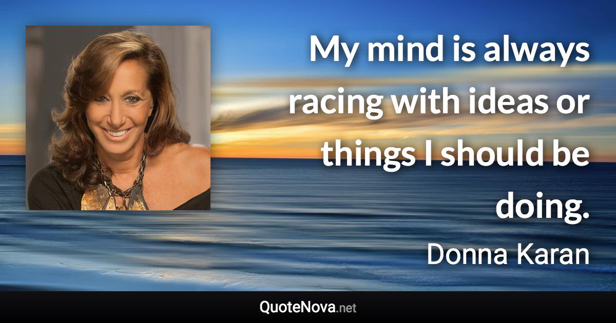 My mind is always racing with ideas or things I should be doing. - Donna Karan quote