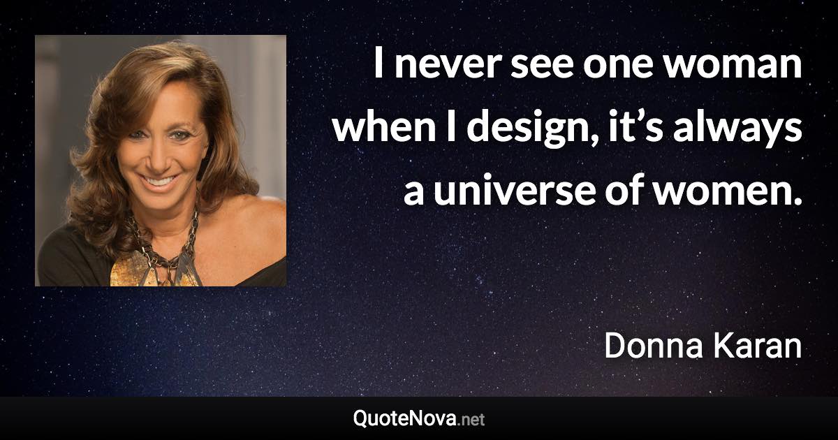 I never see one woman when I design, it’s always a universe of women. - Donna Karan quote