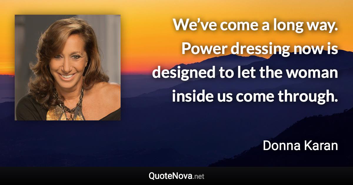 We’ve come a long way. Power dressing now is designed to let the woman inside us come through. - Donna Karan quote