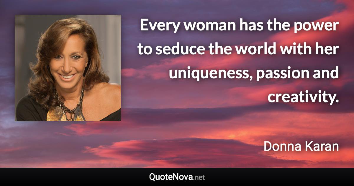 Every woman has the power to seduce the world with her uniqueness, passion and creativity. - Donna Karan quote