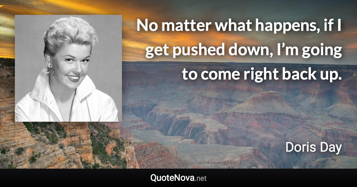 No matter what happens, if I get pushed down, I’m going to come right back up. - Doris Day quote