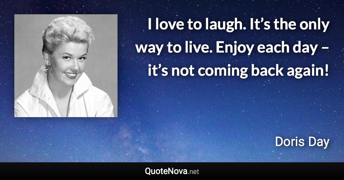 I love to laugh. It’s the only way to live. Enjoy each day – it’s not coming back again! - Doris Day quote
