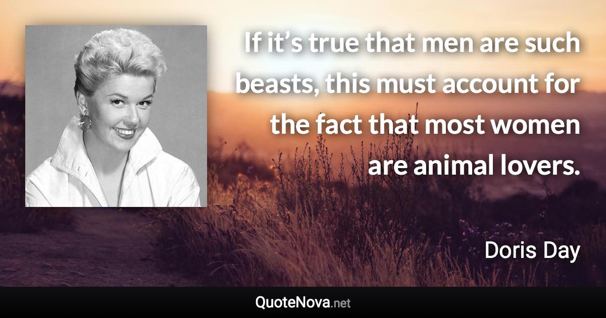 If it’s true that men are such beasts, this must account for the fact that most women are animal lovers. - Doris Day quote