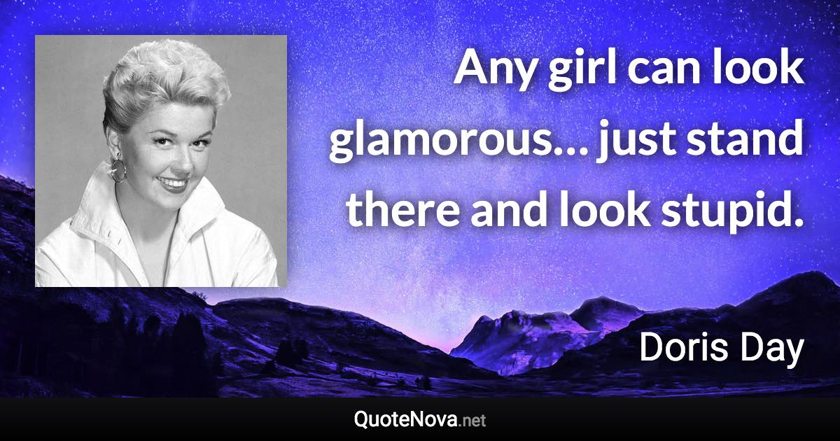 Any girl can look glamorous… just stand there and look stupid. - Doris Day quote