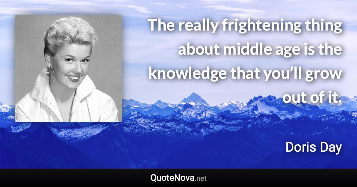 The really frightening thing about middle age is the knowledge that you’ll grow out of it. - Doris Day quote