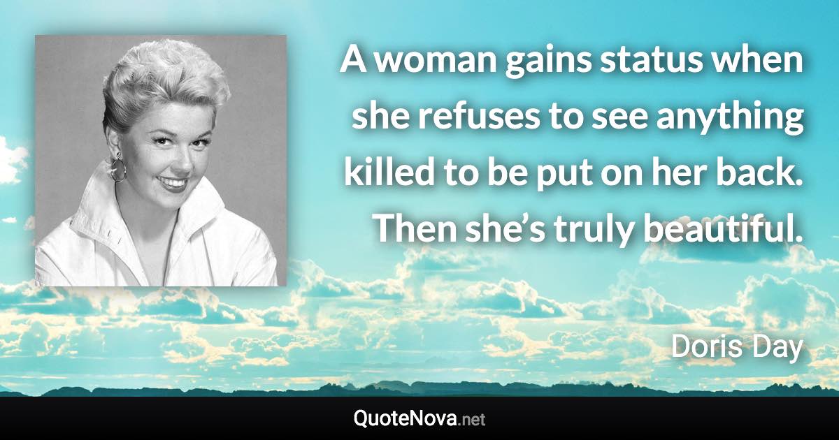 A woman gains status when she refuses to see anything killed to be put on her back. Then she’s truly beautiful. - Doris Day quote