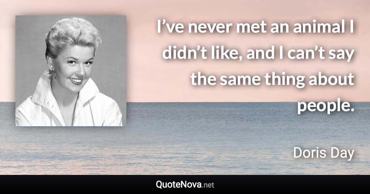 I’ve never met an animal I didn’t like, and I can’t say the same thing about people. - Doris Day quote