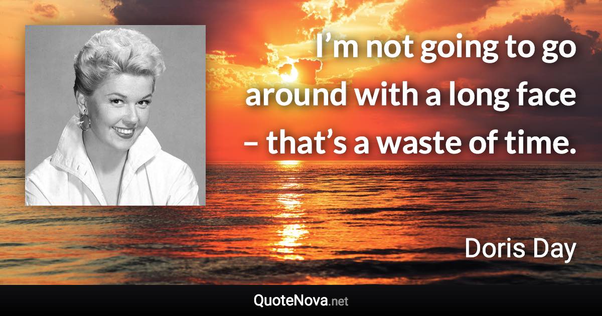 I’m not going to go around with a long face – that’s a waste of time. - Doris Day quote