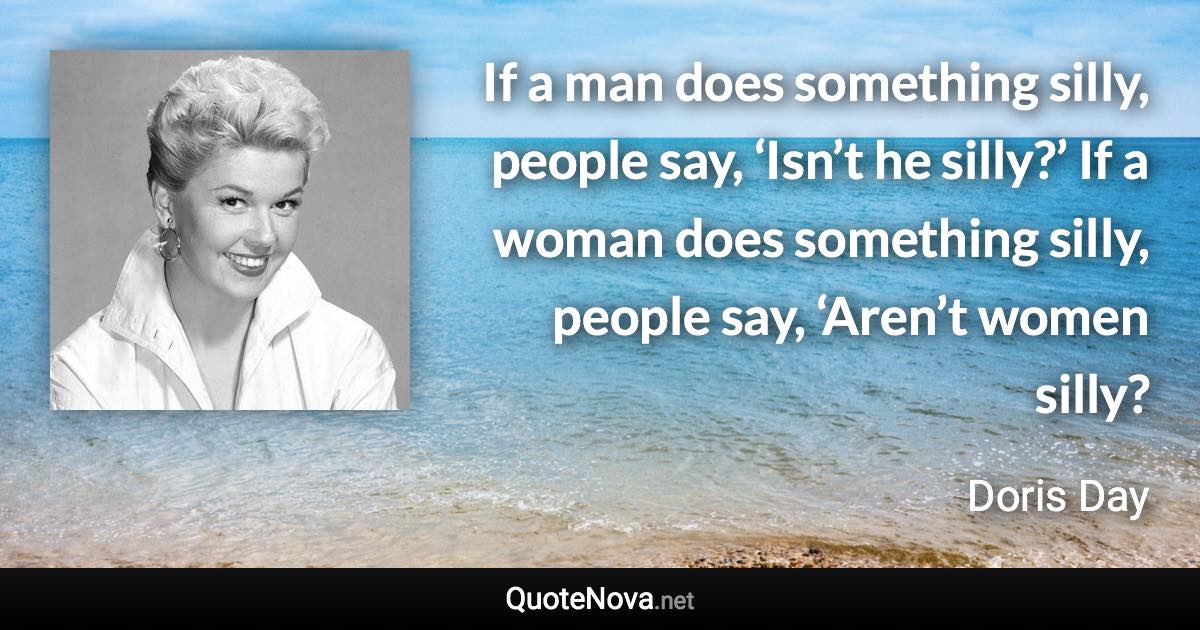 If a man does something silly, people say, ‘Isn’t he silly?’ If a woman does something silly, people say, ‘Aren’t women silly? - Doris Day quote