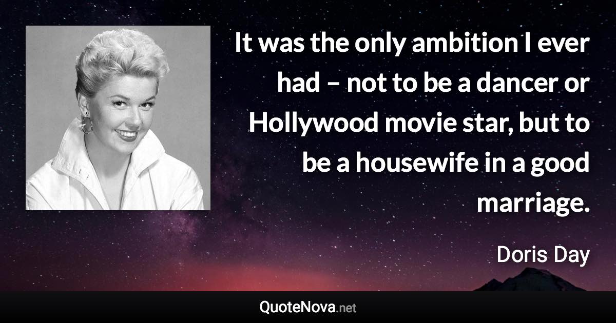 It was the only ambition I ever had – not to be a dancer or Hollywood movie star, but to be a housewife in a good marriage. - Doris Day quote