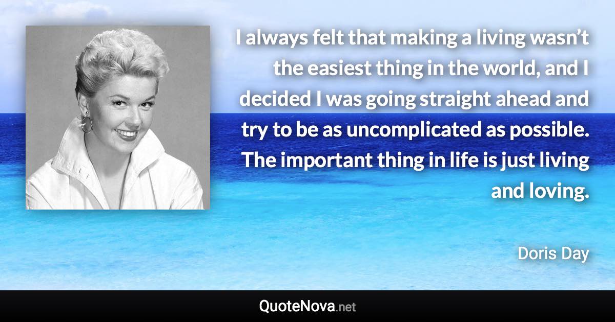 I always felt that making a living wasn’t the easiest thing in the world, and I decided I was going straight ahead and try to be as uncomplicated as possible. The important thing in life is just living and loving. - Doris Day quote