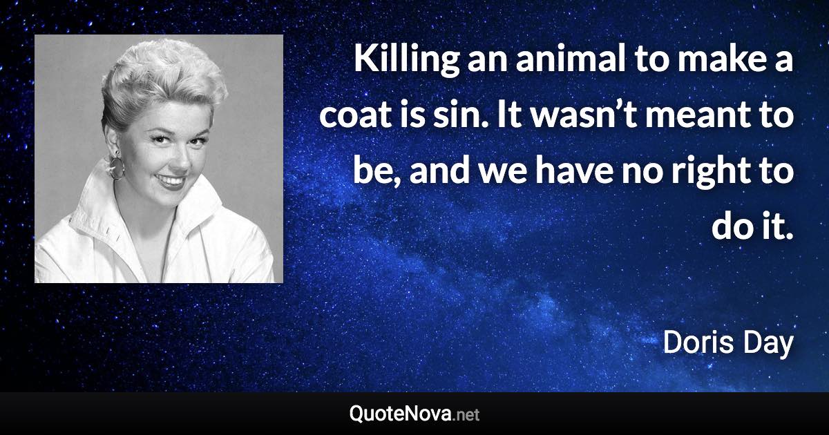 Killing an animal to make a coat is sin. It wasn’t meant to be, and we have no right to do it. - Doris Day quote