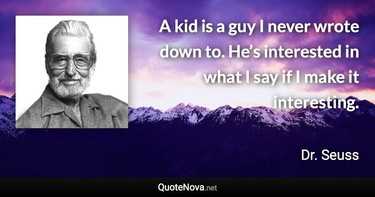 A kid is a guy I never wrote down to. He’s interested in what I say if I make it interesting. - Dr. Seuss quote
