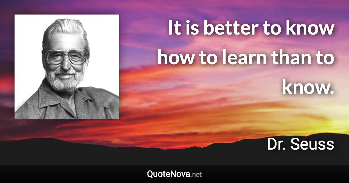 It is better to know how to learn than to know. - Dr. Seuss quote