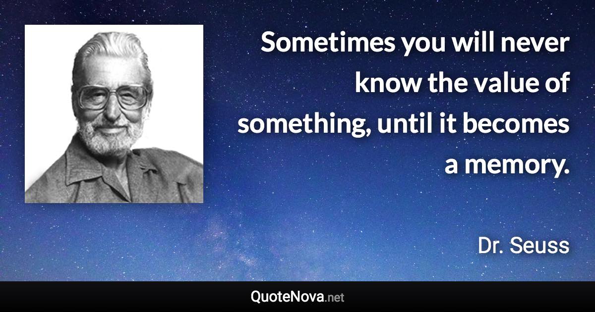Sometimes you will never know the value of something, until it becomes a memory. - Dr. Seuss quote