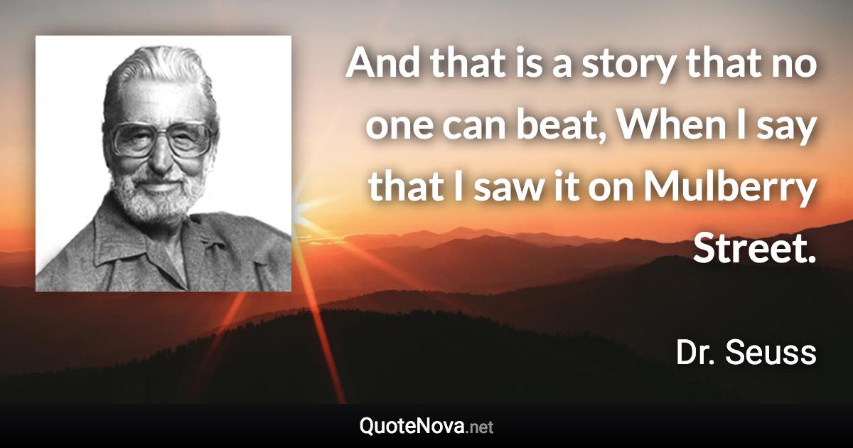 And that is a story that no one can beat, When I say that I saw it on Mulberry Street. - Dr. Seuss quote