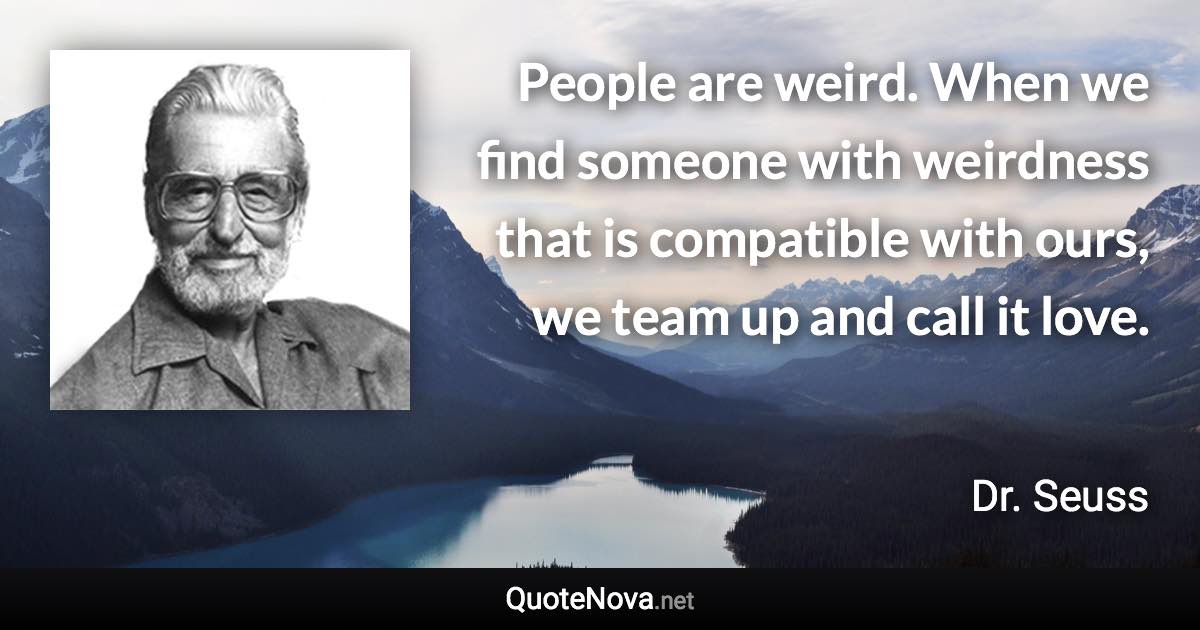 People are weird. When we find someone with weirdness that is compatible with ours, we team up and call it love. - Dr. Seuss quote