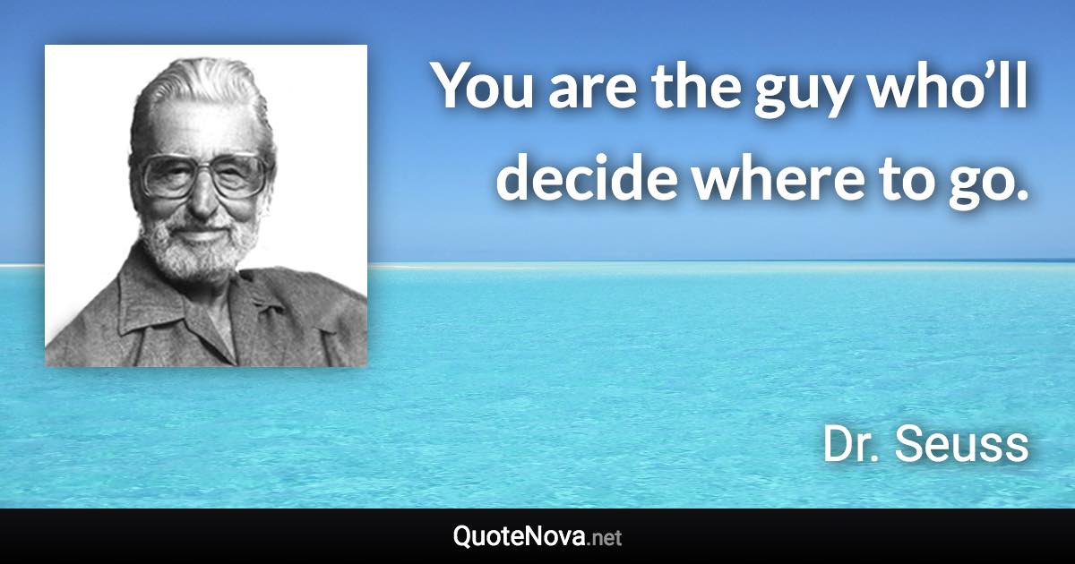 You are the guy who’ll decide where to go. - Dr. Seuss quote
