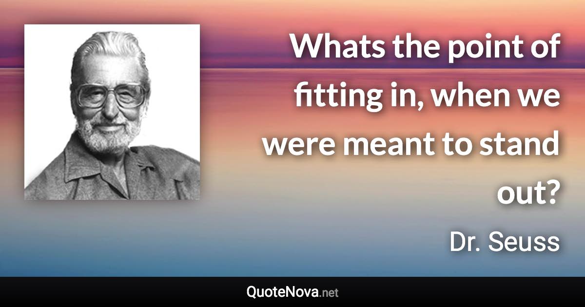 Whats the point of fitting in, when we were meant to stand out? - Dr. Seuss quote