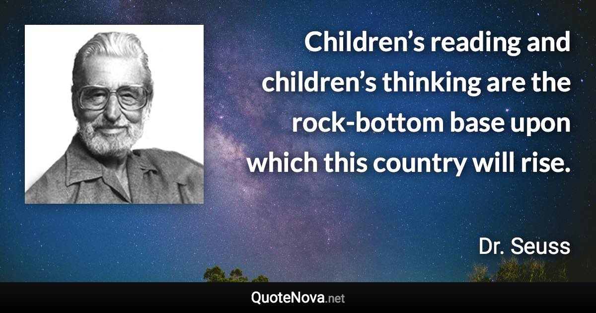 Children’s reading and children’s thinking are the rock-bottom base upon which this country will rise. - Dr. Seuss quote